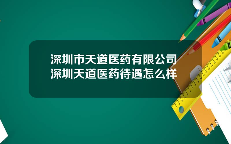 深圳市天道医药有限公司 深圳天道医药待遇怎么样